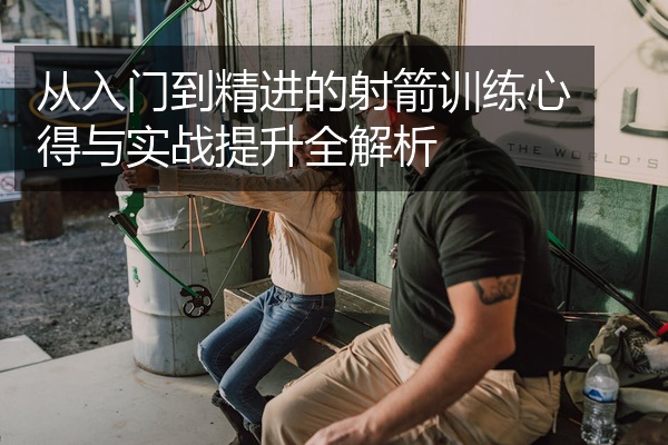 从入门到精进的射箭训练心得与实战提升全解析