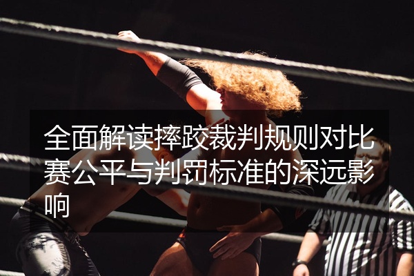 全面解读摔跤裁判规则对比赛公平与判罚标准的深远影响