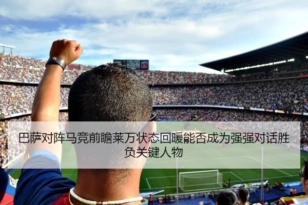 巴萨对阵马竞前瞻莱万状态回暖能否成为强强对话胜负关键人物
