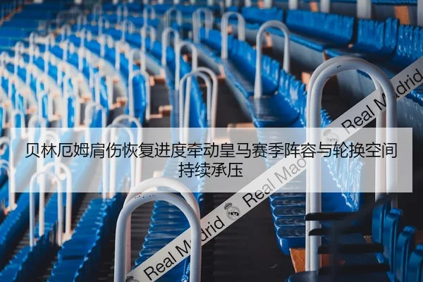 贝林厄姆肩伤恢复进度牵动皇马赛季阵容与轮换空间持续承压