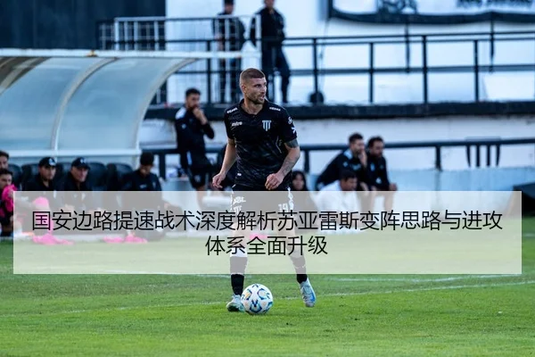 国安边路提速战术深度解析苏亚雷斯变阵思路与进攻体系全面升级