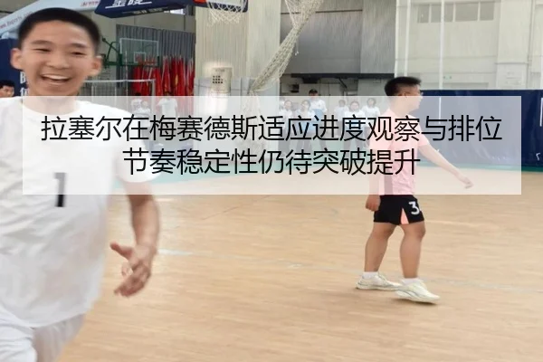 拉塞尔在梅赛德斯适应进度观察与排位节奏稳定性仍待突破提升
