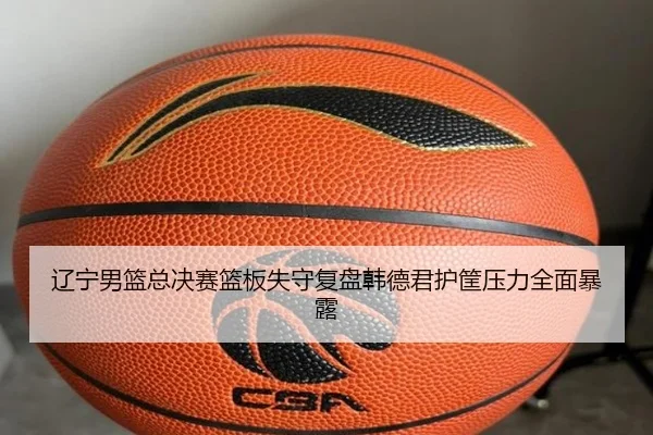 辽宁男篮总决赛篮板失守复盘韩德君护筐压力全面暴露