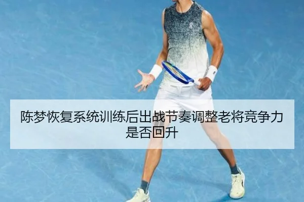 陈梦恢复系统训练后出战节奏调整老将竞争力是否回升