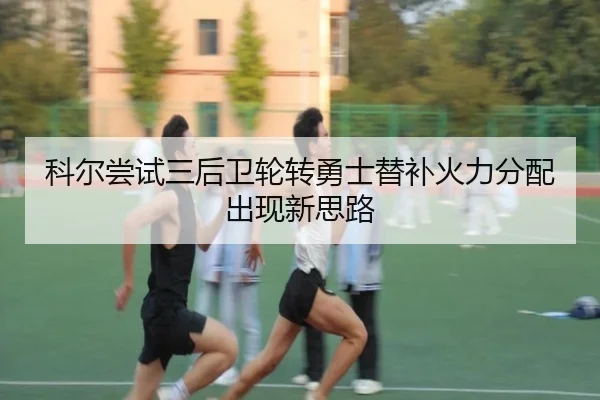 科尔尝试三后卫轮转勇士替补火力分配出现新思路
